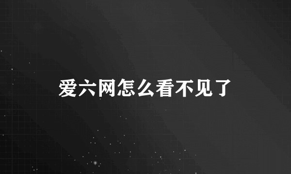 爱六网怎么看不见了