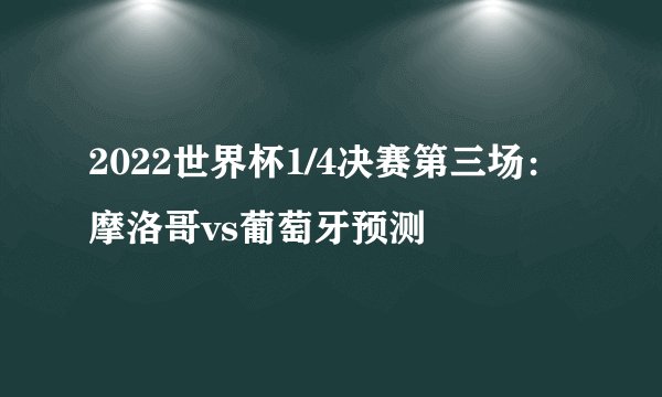 2022世界杯1/4决赛第三场：摩洛哥vs葡萄牙预测