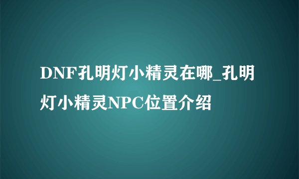 DNF孔明灯小精灵在哪_孔明灯小精灵NPC位置介绍