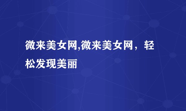 微来美女网,微来美女网，轻松发现美丽