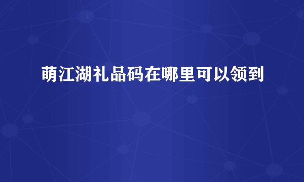 萌江湖礼品码在哪里可以领到