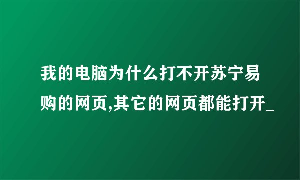 我的电脑为什么打不开苏宁易购的网页,其它的网页都能打开_