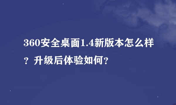 360安全桌面1.4新版本怎么样？升级后体验如何？
