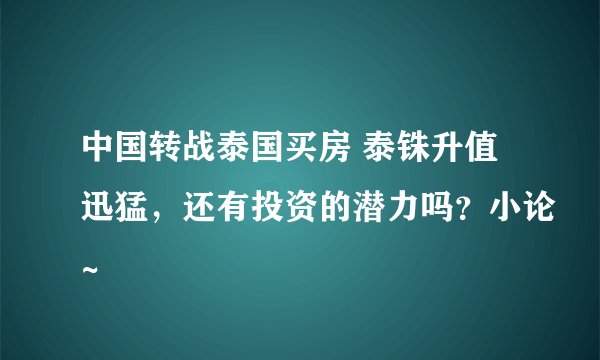 中国转战泰国买房 泰铢升值迅猛，还有投资的潜力吗？小论~