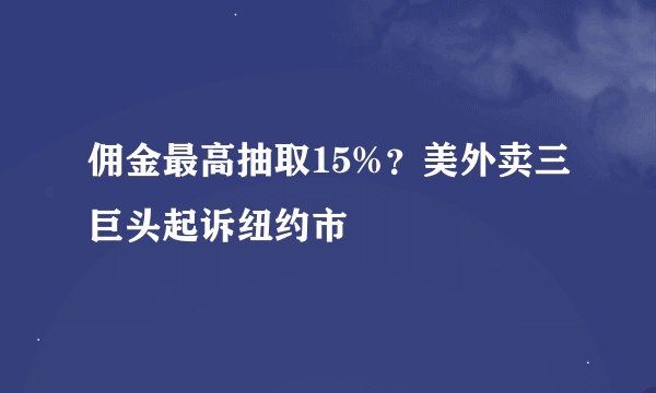 佣金最高抽取15%？美外卖三巨头起诉纽约市