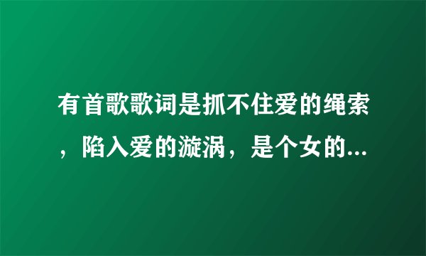 有首歌歌词是抓不住爱的绳索，陷入爱的漩涡，是个女的唱的求歌名。