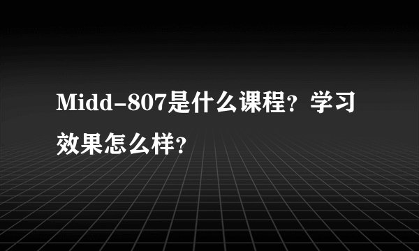 Midd-807是什么课程？学习效果怎么样？