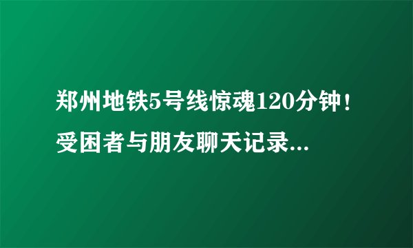 郑州地铁5号线惊魂120分钟！受困者与朋友聊天记录曝光，一句话扎中所有人