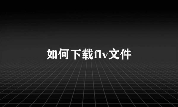 如何下载flv文件