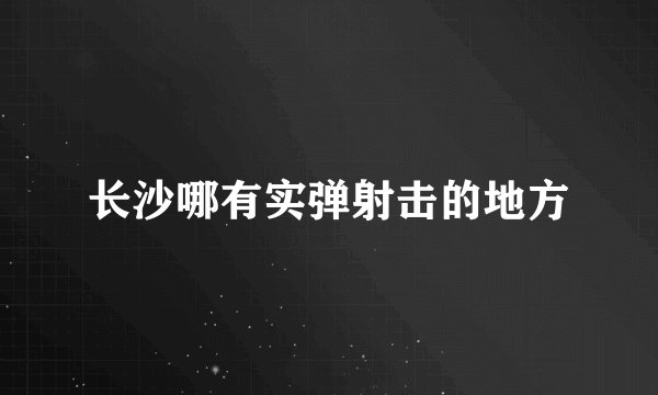 长沙哪有实弹射击的地方