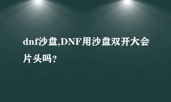 dnf沙盘,DNF用沙盘双开大会片头吗？