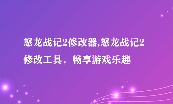 怒龙战记2修改器,怒龙战记2修改工具，畅享游戏乐趣