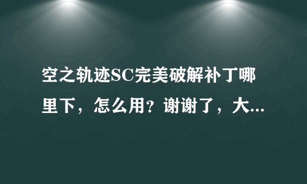 空之轨迹SC完美破解补丁哪里下，怎么用？谢谢了，大神帮忙啊