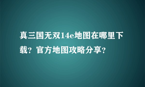 真三国无双14e地图在哪里下载？官方地图攻略分享？