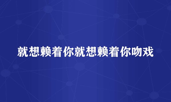 就想赖着你就想赖着你吻戏