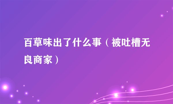 百草味出了什么事（被吐槽无良商家）
