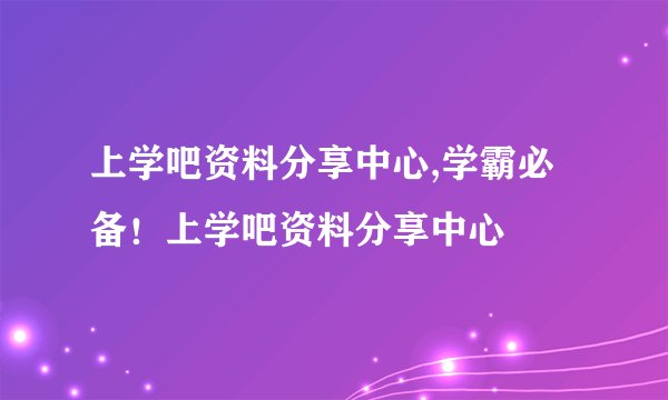 上学吧资料分享中心,学霸必备！上学吧资料分享中心