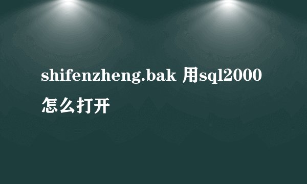 shifenzheng.bak 用sql2000怎么打开