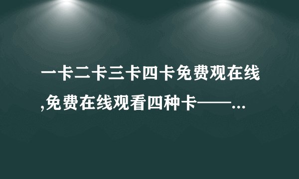 一卡二卡三卡四卡免费观在线,免费在线观看四种卡——一卡、二卡、三卡、四卡