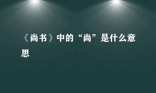 《尚书》中的“尚”是什么意思
