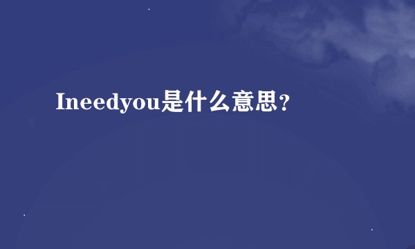 Ineedyou是什么意思？