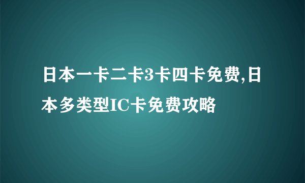 日本一卡二卡3卡四卡免费,日本多类型IC卡免费攻略