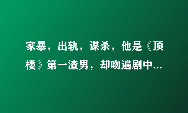 家暴，出轨，谋杀，他是《顶楼》第一渣男，却吻遍剧中三大女主