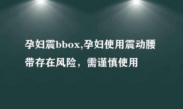 孕妇震bbox,孕妇使用震动腰带存在风险，需谨慎使用