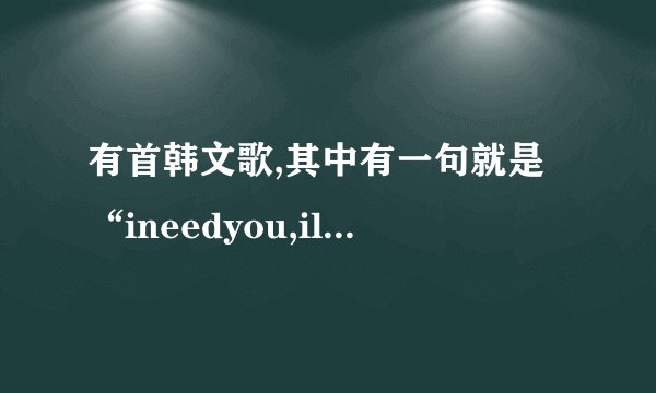 有首韩文歌,其中有一句就是“ineedyou,iloveyou。。。”这...