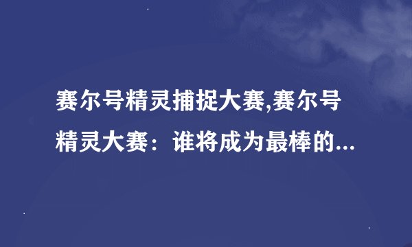 赛尔号精灵捕捉大赛,赛尔号精灵大赛：谁将成为最棒的捕捉者？