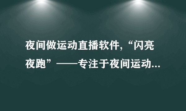 夜间做运动直播软件,“闪亮夜跑”——专注于夜间运动的直播平台