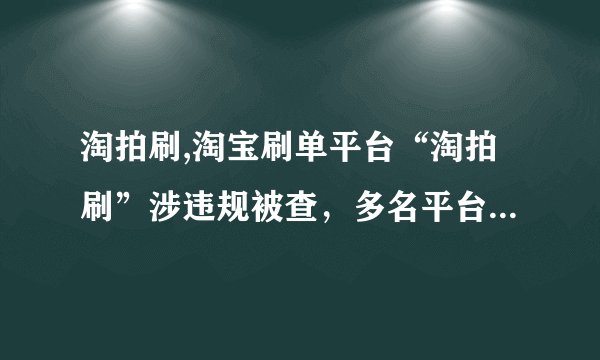 淘拍刷,淘宝刷单平台“淘拍刷”涉违规被查，多名平台用户被处理