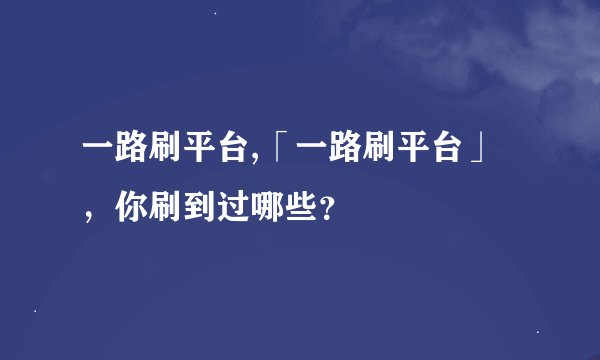 一路刷平台,「一路刷平台」，你刷到过哪些？