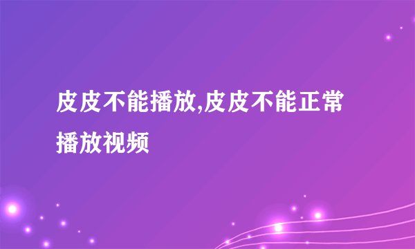 皮皮不能播放,皮皮不能正常播放视频