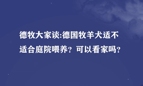 德牧大家谈:德国牧羊犬适不适合庭院喂养？可以看家吗？