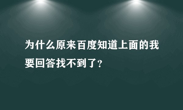 为什么原来百度知道上面的我要回答找不到了？