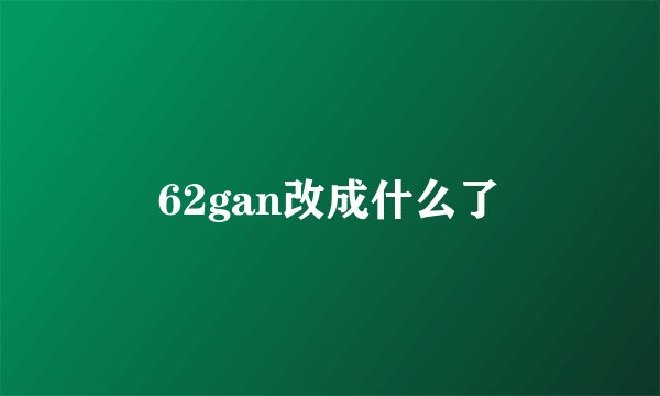 62gan改成什么了