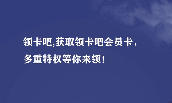 领卡吧,获取领卡吧会员卡，多重特权等你来领！