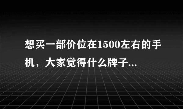 想买一部价位在1500左右的手机，大家觉得什么牌子用的比较好？