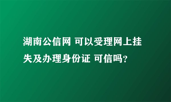 湖南公信网 可以受理网上挂失及办理身份证 可信吗？