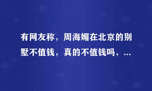 有网友称，周海媚在北京的别墅不值钱，真的不值钱吗，别肤浅了？