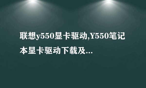 联想y550显卡驱动,Y550笔记本显卡驱动下载及安装教程