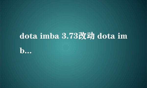 dota imba 3.73改动 dota imba 3.73改动有哪些