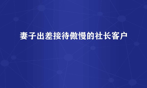 妻子出差接待傲慢的社长客户