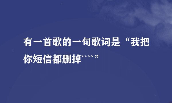 有一首歌的一句歌词是“我把你短信都删掉````”