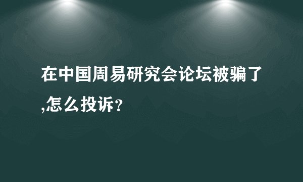 在中国周易研究会论坛被骗了,怎么投诉？