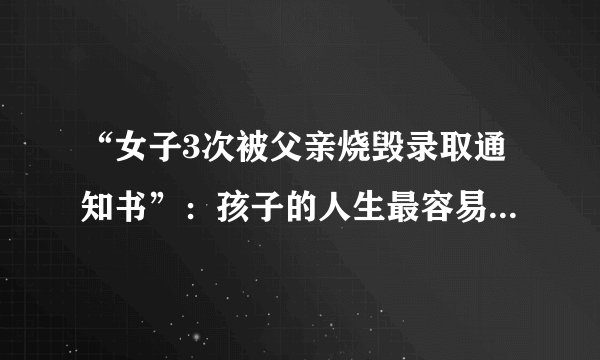 “女子3次被父亲烧毁录取通知书”：孩子的人生最容易毁在这3种父母手中