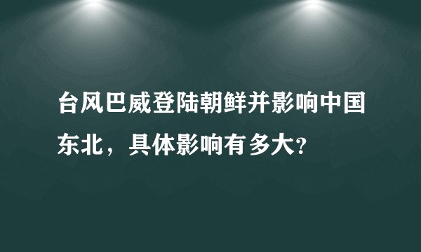 台风巴威登陆朝鲜并影响中国东北，具体影响有多大？