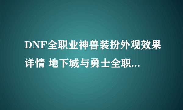 DNF全职业神兽装扮外观效果详情 地下城与勇士全职业神兽装扮外观