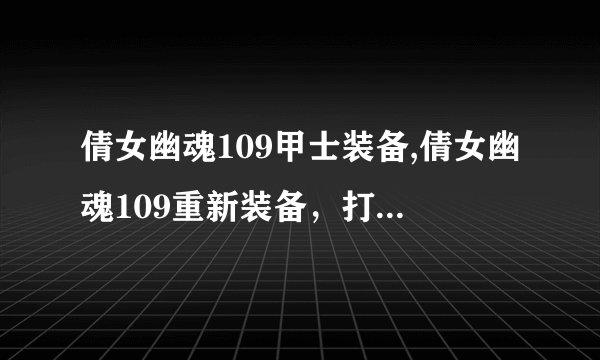 倩女幽魂109甲士装备,倩女幽魂109重新装备，打造最强甲士
